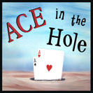 Ace in the Hole - Having an ace in the hole means you have a good move or argument to use later at a strategic time in order to win. In certain games of poker, some cards are dealt such that they are not visible to the other players, and the slang expression for these cards is called “the hole”. Having an “ace” (or a high card) in “the hole” can provide one with a winning advantage when the cards are finally revealed. 